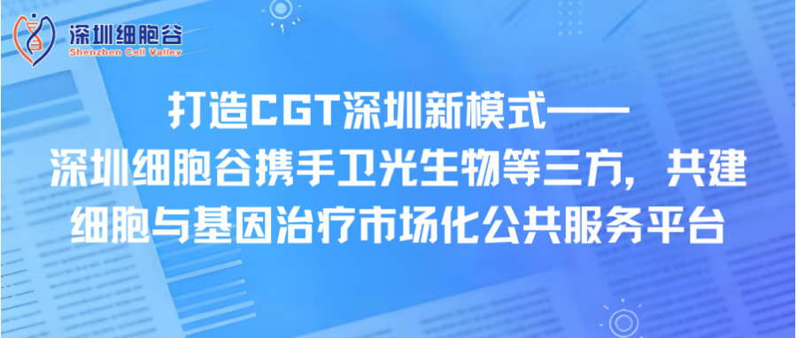 打造CGT深圳新模式—— 深圳K8凯发(中国)携手卫光生物等三方，共建细胞与基因治疗市场化公共服务平台